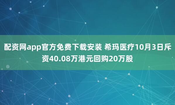 配资网app官方免费下载安装 希玛医疗10月3日斥资40.08万港元回购20万股