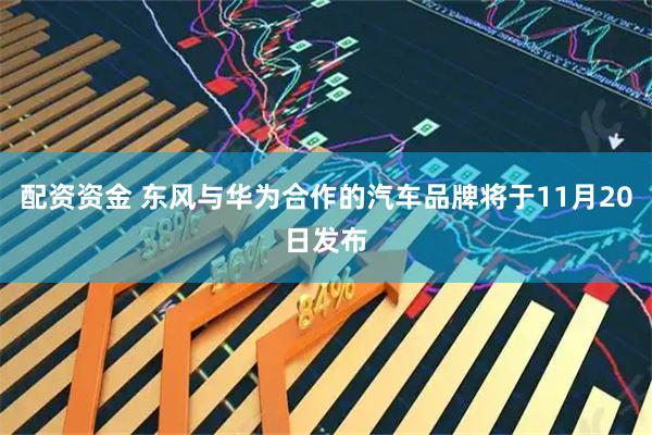 配资资金 东风与华为合作的汽车品牌将于11月20日发布