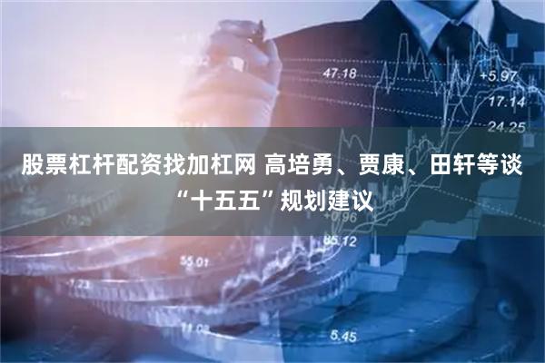 股票杠杆配资找加杠网 高培勇、贾康、田轩等谈“十五五”规划建议