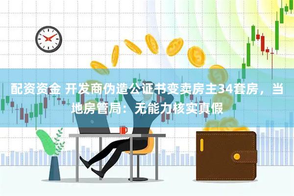 配资资金 开发商伪造公证书变卖房主34套房，当地房管局：无能力核实真假