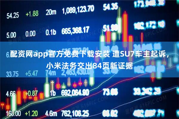 配资网app官方免费下载安装 遭SU7车主起诉，小米法务交出84页新证据