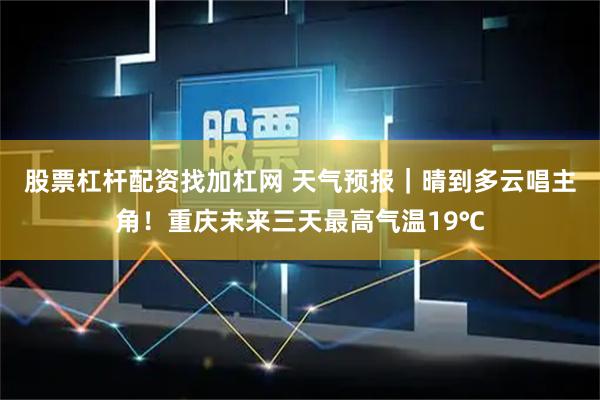 股票杠杆配资找加杠网 天气预报｜晴到多云唱主角！重庆未来三天最高气温19℃