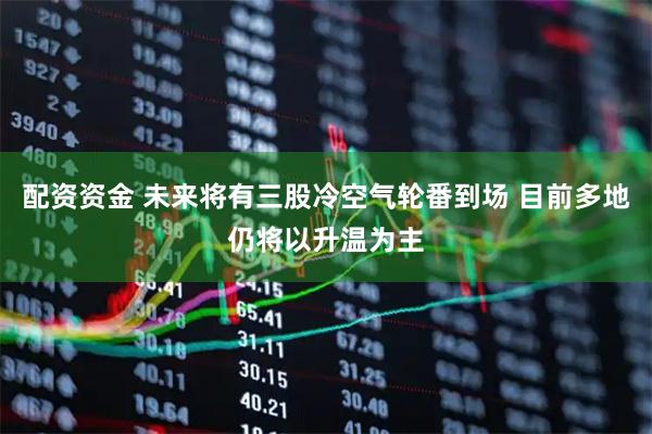 配资资金 未来将有三股冷空气轮番到场 目前多地仍将以升温为主