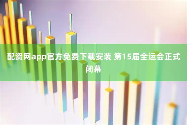 配资网app官方免费下载安装 第15届全运会正式闭幕
