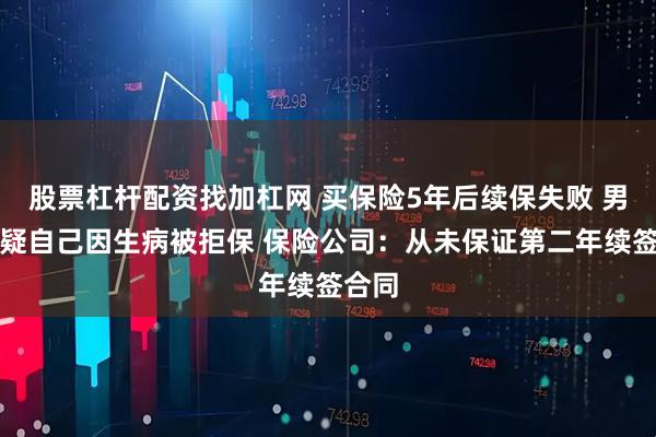 股票杠杆配资找加杠网 买保险5年后续保失败 男子怀疑自己因生病被拒保 保险公司：从未保证第二年续签合同