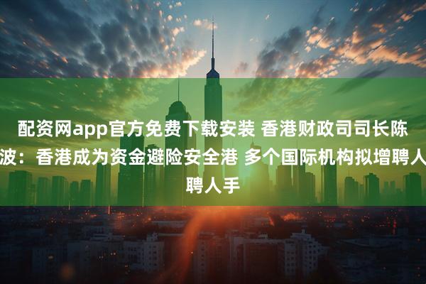 配资网app官方免费下载安装 香港财政司司长陈茂波：香港成为资金避险安全港 多个国际机构拟增聘人手