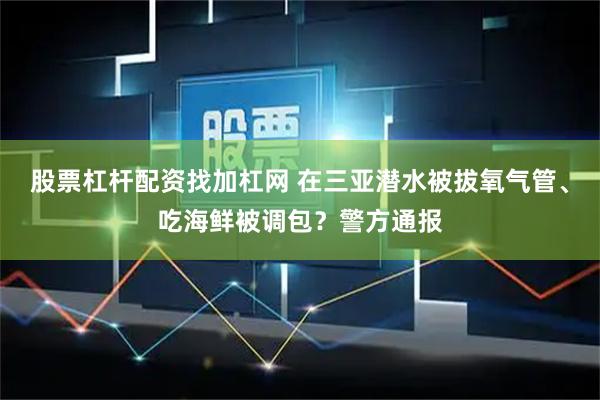 股票杠杆配资找加杠网 在三亚潜水被拔氧气管、吃海鲜被调包？警方通报