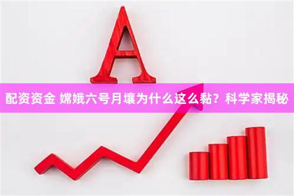配资资金 嫦娥六号月壤为什么这么黏？科学家揭秘