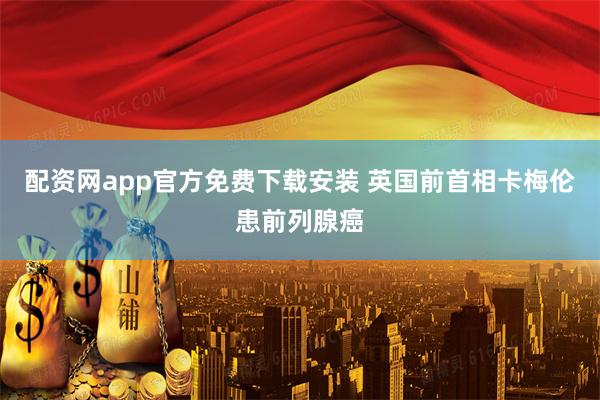 配资网app官方免费下载安装 英国前首相卡梅伦患前列腺癌