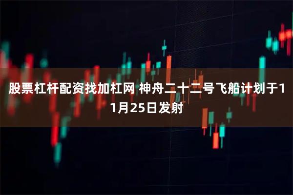 股票杠杆配资找加杠网 神舟二十二号飞船计划于11月25日发射
