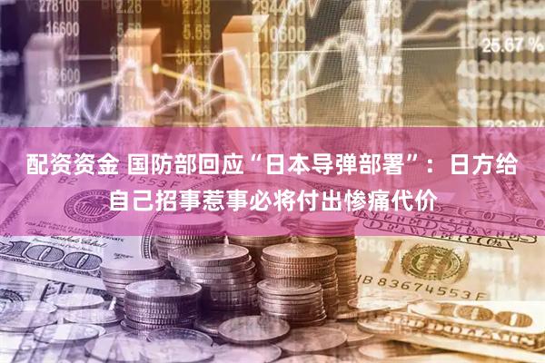 配资资金 国防部回应“日本导弹部署”：日方给自己招事惹事必将付出惨痛代价