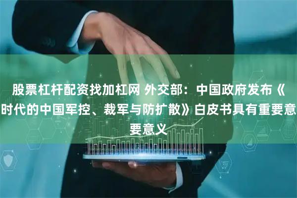 股票杠杆配资找加杠网 外交部：中国政府发布《新时代的中国军控、裁军与防扩散》白皮书具有重要意义