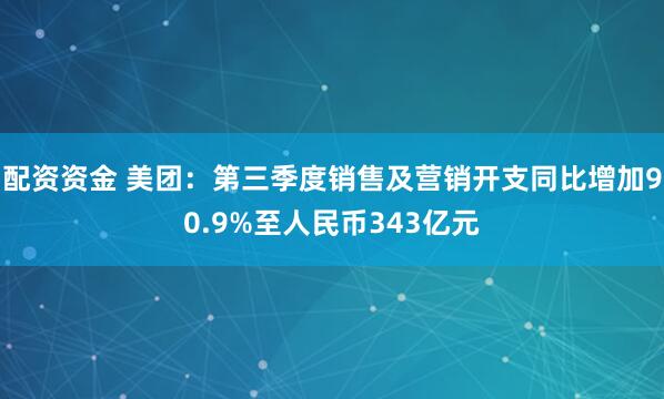 配资资金 美团：第三季度销售及营销开支同比增加90.9%至人民币343亿元