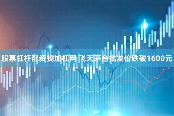股票杠杆配资找加杠网 飞天茅台批发价跌破1600元