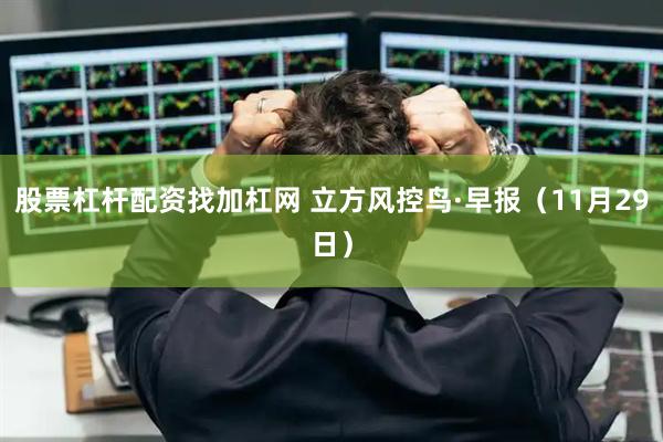 股票杠杆配资找加杠网 立方风控鸟·早报（11月29日）