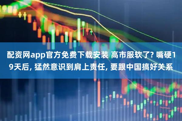 配资网app官方免费下载安装 高市服软了? 嘴硬19天后, 猛然意识到肩上责任, 要跟中国搞好关系