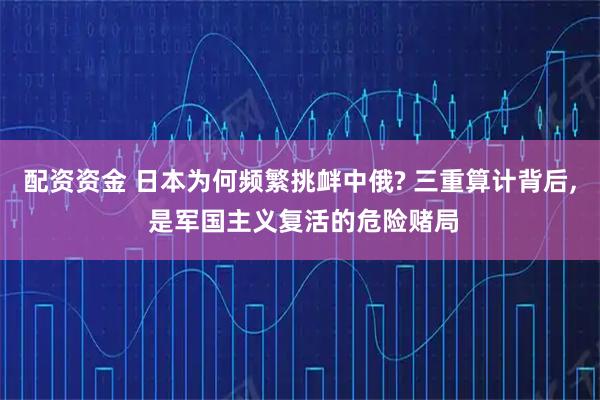 配资资金 日本为何频繁挑衅中俄? 三重算计背后, 是军国主义复活的危险赌局