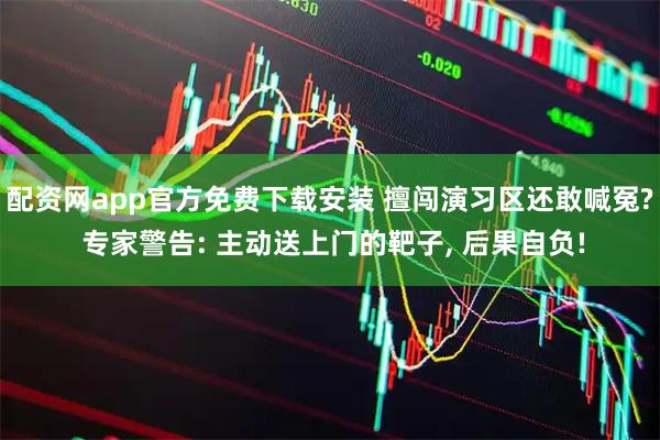 配资网app官方免费下载安装 擅闯演习区还敢喊冤? 专家警告: 主动送上门的靶子, 后果自负!
