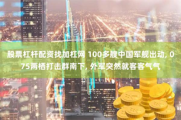 股票杠杆配资找加杠网 100多艘中国军舰出动, 075两栖打击群南下, 外军突然就客客气气