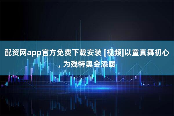 配资网app官方免费下载安装 [视频]以童真舞初心, 为残特奥会添暖