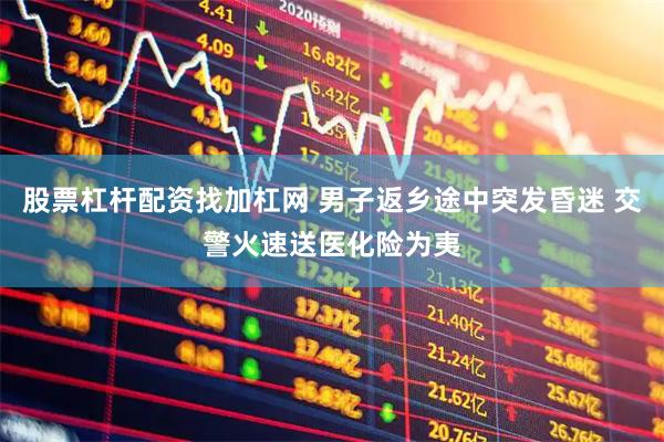 股票杠杆配资找加杠网 男子返乡途中突发昏迷 交警火速送医化险为夷