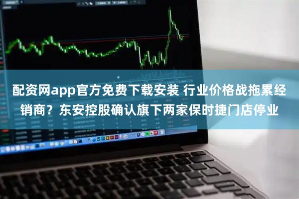 配资网app官方免费下载安装 行业价格战拖累经销商？东安控股确认旗下两家保时捷门店停业