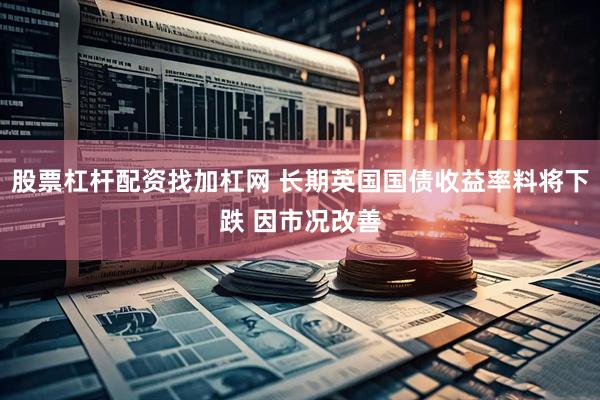 股票杠杆配资找加杠网 长期英国国债收益率料将下跌 因市况改善