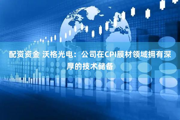 配资资金 沃格光电：公司在CPI膜材领域拥有深厚的技术储备