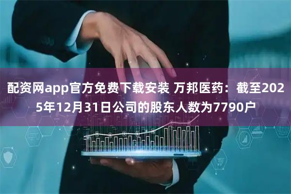 配资网app官方免费下载安装 万邦医药：截至2025年12月31日公司的股东人数为7790户