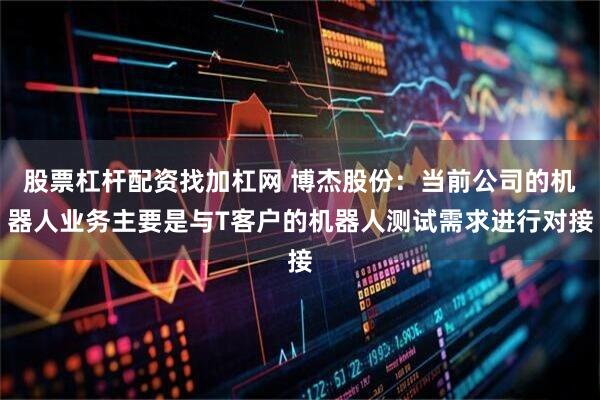 股票杠杆配资找加杠网 博杰股份：当前公司的机器人业务主要是与T客户的机器人测试需求进行对接