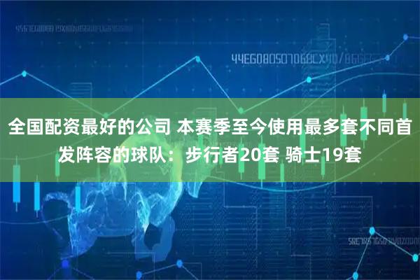 全国配资最好的公司 本赛季至今使用最多套不同首发阵容的球队：步行者20套 骑士19套