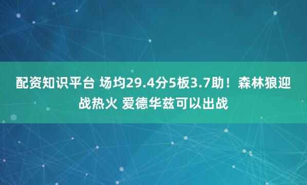 配资知识平台 场均29.4分5板3.7助！森林狼迎战热火 爱德华兹可以出战