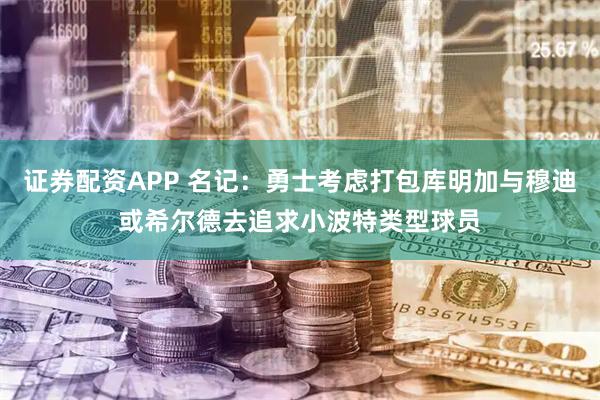 证券配资APP 名记：勇士考虑打包库明加与穆迪或希尔德去追求小波特类型球员