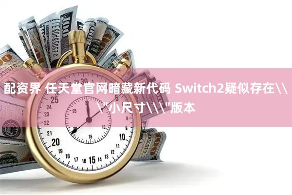 配资界 任天堂官网暗藏新代码 Switch2疑似存在\＂小尺寸\＂版本