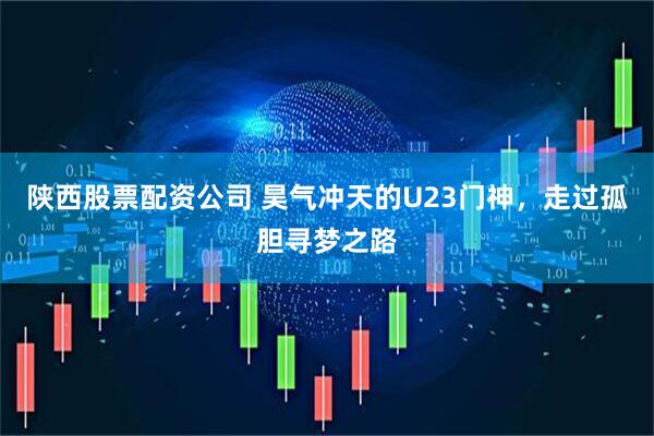 陕西股票配资公司 昊气冲天的U23门神，走过孤胆寻梦之路