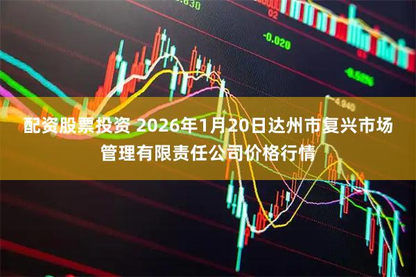 配资股票投资 2026年1月20日达州市复兴市场管理有限责任公司价格行情