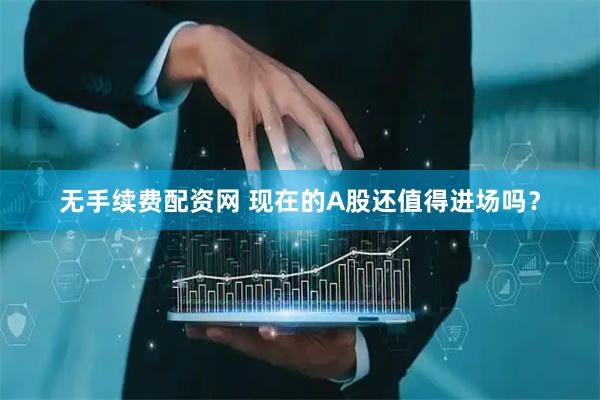 无手续费配资网 现在的A股还值得进场吗？