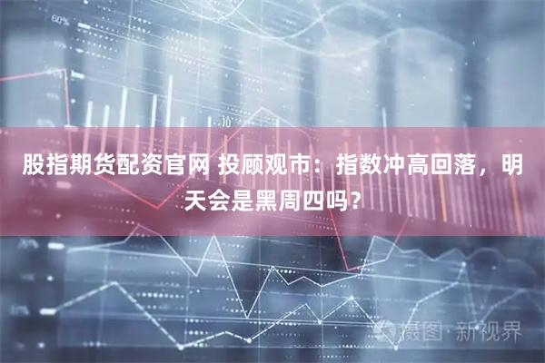 股指期货配资官网 投顾观市：指数冲高回落，明天会是黑周四吗？