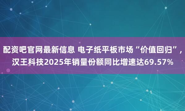 配资吧官网最新信息 电子纸平板市场“价值回归”，汉王科技2025年销量份额同比增速达69.57%