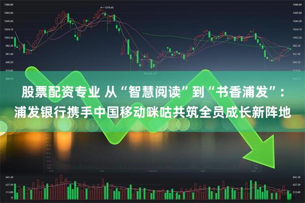 股票配资专业 从“智慧阅读”到“书香浦发”：浦发银行携手中国移动咪咕共筑全员成长新阵地