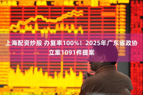 上海配资炒股 办复率100%！2025年广东省政协立案1091件提案