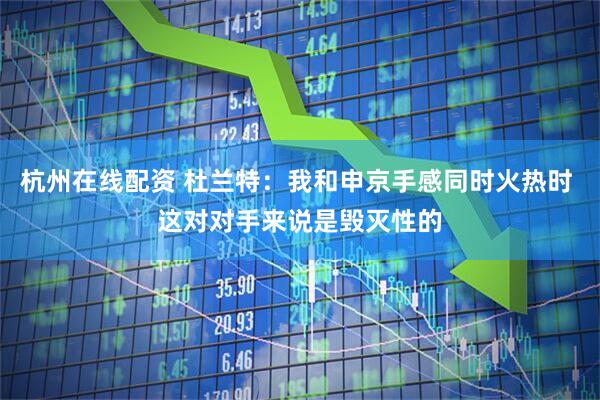 杭州在线配资 杜兰特：我和申京手感同时火热时 这对对手来说是毁灭性的