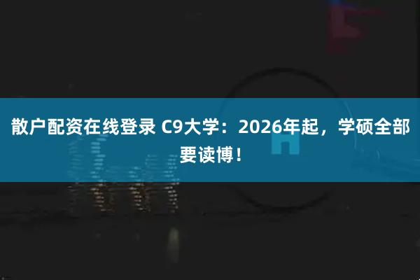 散户配资在线登录 C9大学：2026年起，学硕全部要读博！
