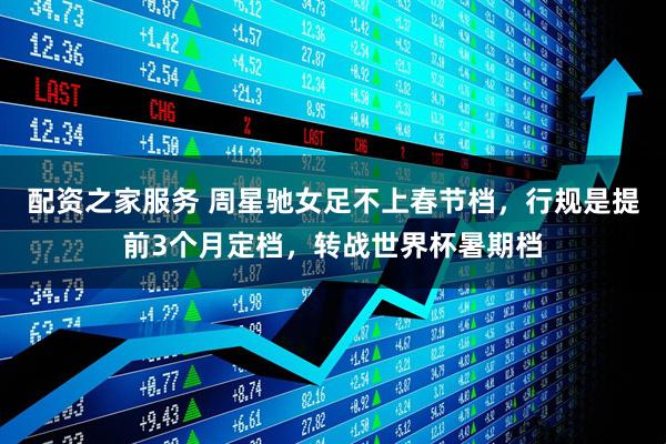 配资之家服务 周星驰女足不上春节档，行规是提前3个月定档，转战世界杯暑期档