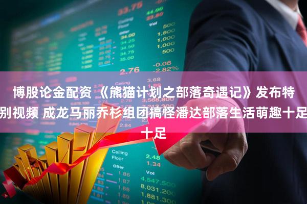 博股论金配资 《熊猫计划之部落奇遇记》发布特别视频 成龙马丽乔杉组团搞怪潘达部落生活萌趣十足