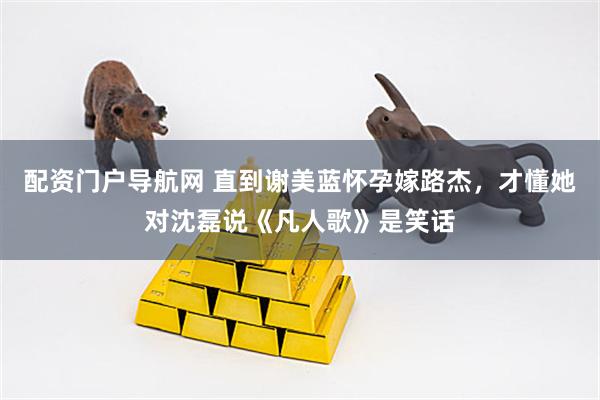 配资门户导航网 直到谢美蓝怀孕嫁路杰，才懂她对沈磊说《凡人歌》是笑话