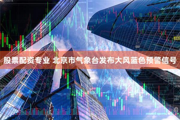 股票配资专业 北京市气象台发布大风蓝色预警信号