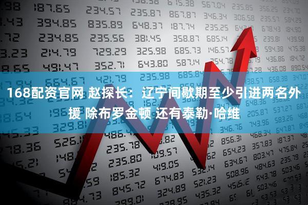 168配资官网 赵探长：辽宁间歇期至少引进两名外援 除布罗金顿 还有泰勒·哈维