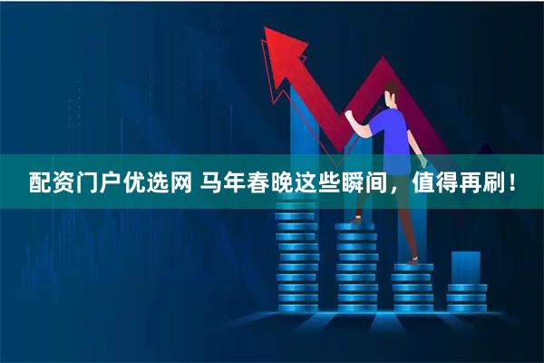 配资门户优选网 马年春晚这些瞬间，值得再刷！