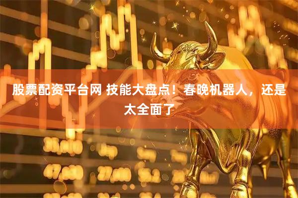 股票配资平台网 技能大盘点！春晚机器人，还是太全面了